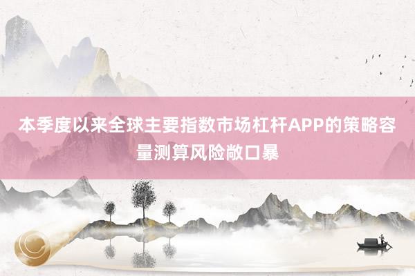 本季度以来全球主要指数市场杠杆APP的策略容量测算风险敞口暴