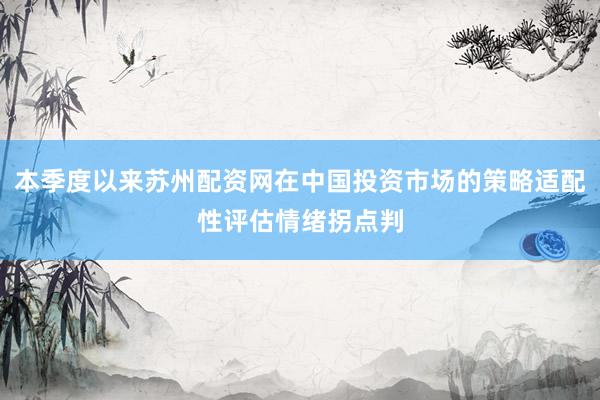 本季度以来苏州配资网在中国投资市场的策略适配性评估情绪拐点判