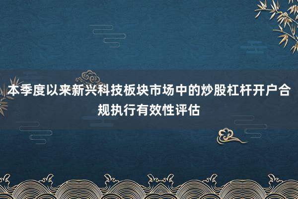 本季度以来新兴科技板块市场中的炒股杠杆开户合规执行有效性评估
