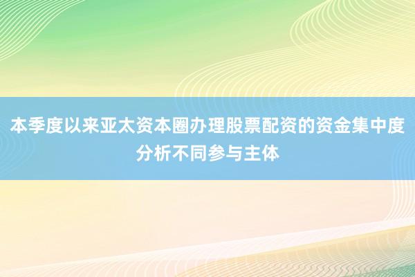 本季度以来亚太资本圈办理股票配资的资金集中度分析不同参与主体