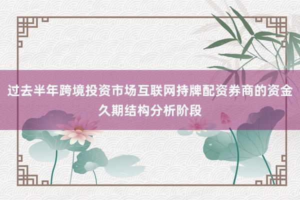过去半年跨境投资市场互联网持牌配资券商的资金久期结构分析阶段