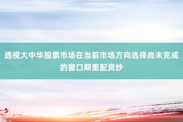 透视大中华股票市场在当前市场方向选择尚未完成的窗口期里配资炒