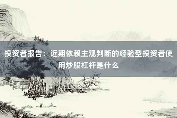 投资者报告：近期依赖主观判断的经验型投资者使用炒股杠杆是什么