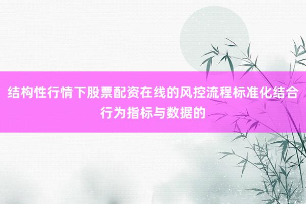 结构性行情下股票配资在线的风控流程标准化结合行为指标与数据的