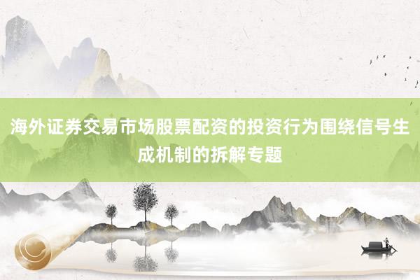 海外证券交易市场股票配资的投资行为围绕信号生成机制的拆解专题