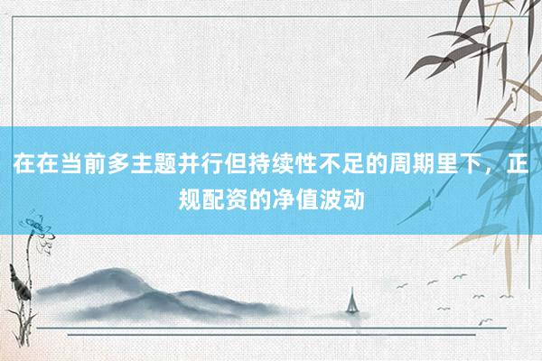 在在当前多主题并行但持续性不足的周期里下，正规配资的净值波动