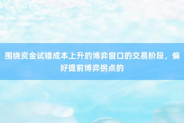 围绕资金试错成本上升的博弈窗口的交易阶段，偏好提前博弈拐点的