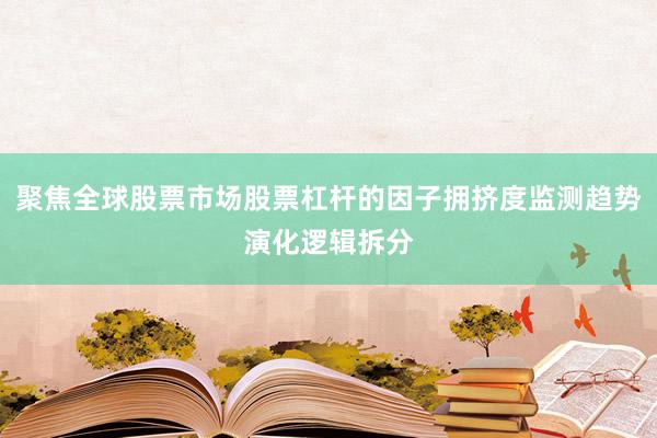 聚焦全球股票市场股票杠杆的因子拥挤度监测趋势演化逻辑拆分