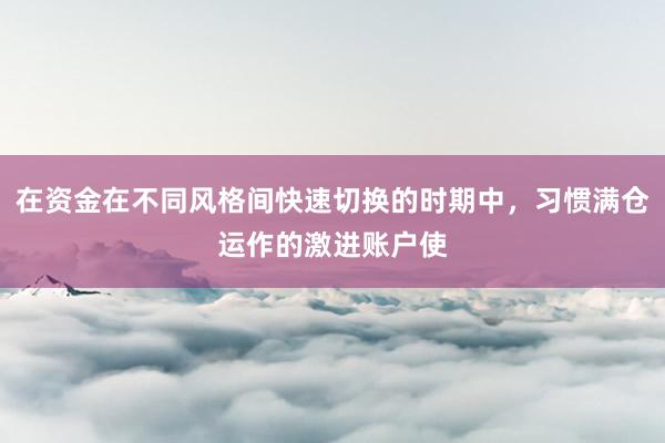 在资金在不同风格间快速切换的时期中，习惯满仓运作的激进账户使