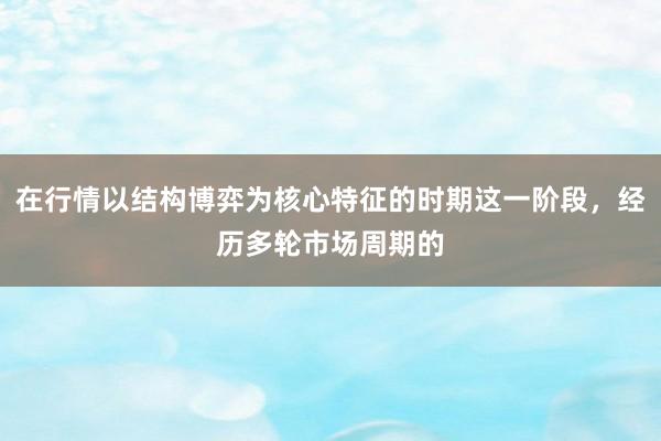 在行情以结构博弈为核心特征的时期这一阶段，经历多轮市场周期的