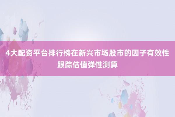 4大配资平台排行榜在新兴市场股市的因子有效性跟踪估值弹性测算
