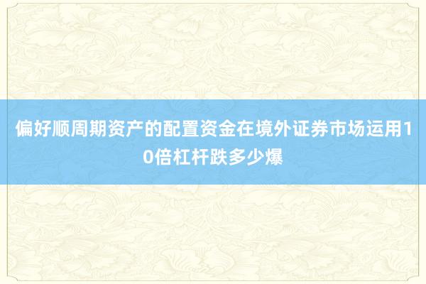 偏好顺周期资产的配置资金在境外证券市场运用10倍杠杆跌多少爆