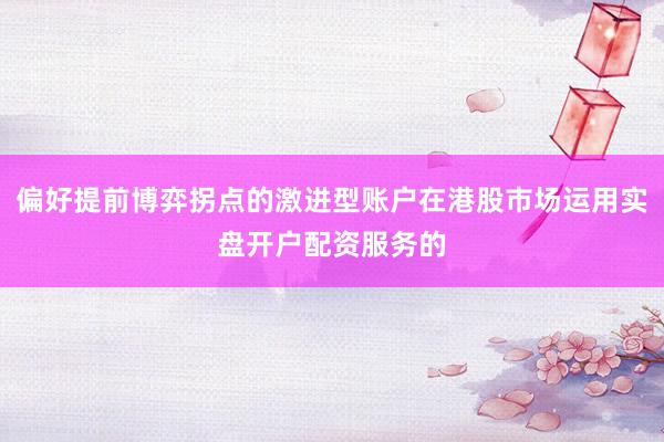 偏好提前博弈拐点的激进型账户在港股市场运用实盘开户配资服务的