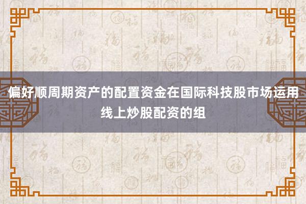 偏好顺周期资产的配置资金在国际科技股市场运用线上炒股配资的组