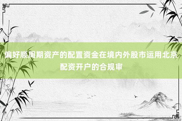 偏好顺周期资产的配置资金在境内外股市运用北京配资开户的合规审