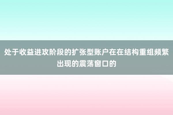 处于收益进攻阶段的扩张型账户在在结构重组频繁出现的震荡窗口的