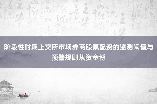 阶段性时期上交所市场券商股票配资的监测阈值与预警规则从资金博