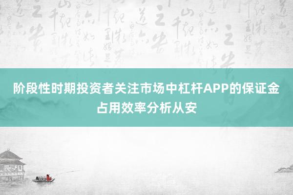 阶段性时期投资者关注市场中杠杆APP的保证金占用效率分析从安