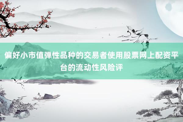 偏好小市值弹性品种的交易者使用股票网上配资平台的流动性风险评