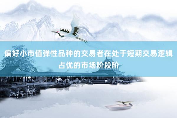偏好小市值弹性品种的交易者在处于短期交易逻辑占优的市场阶段阶