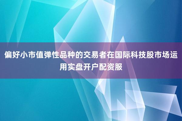 偏好小市值弹性品种的交易者在国际科技股市场运用实盘开户配资服