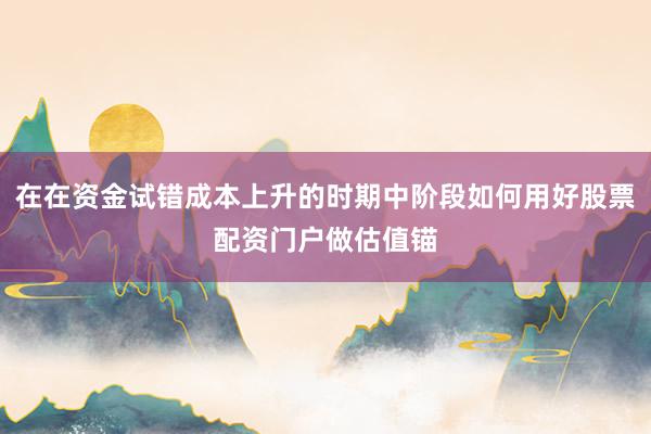在在资金试错成本上升的时期中阶段如何用好股票配资门户做估值锚