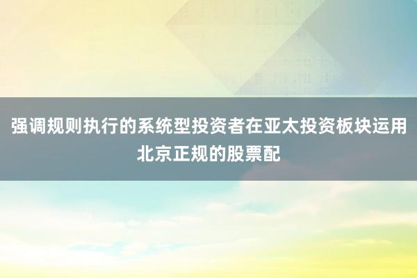 强调规则执行的系统型投资者在亚太投资板块运用北京正规的股票配