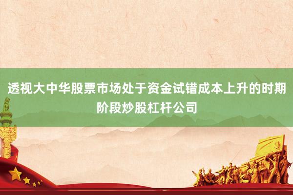 透视大中华股票市场处于资金试错成本上升的时期阶段炒股杠杆公司