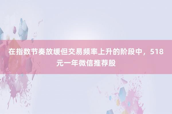 在指数节奏放缓但交易频率上升的阶段中，518元一年微信推荐股