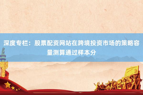 深度专栏：股票配资网站在跨境投资市场的策略容量测算通过样本分
