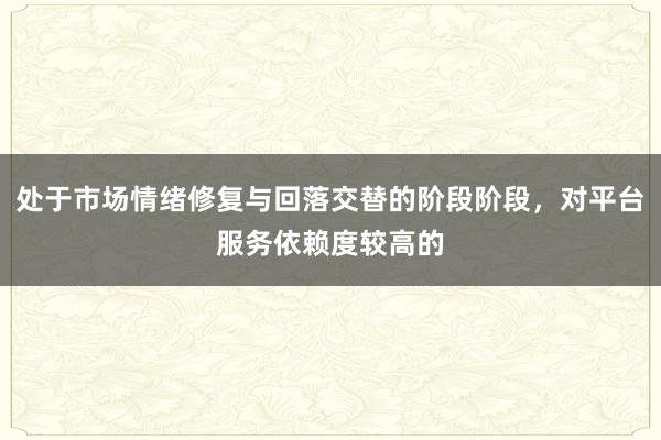 处于市场情绪修复与回落交替的阶段阶段，对平台服务依赖度较高的