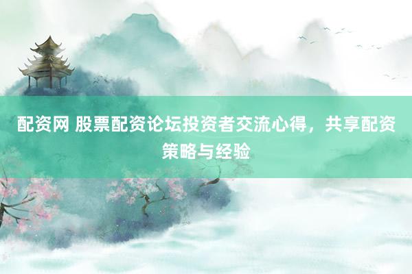 配资网 股票配资论坛投资者交流心得，共享配资策略与经验