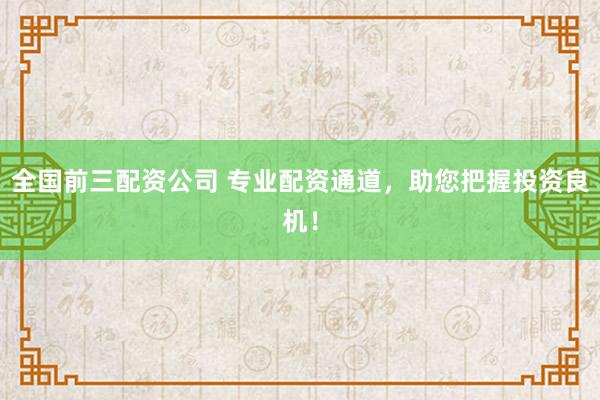 全国前三配资公司 专业配资通道，助您把握投资良机！