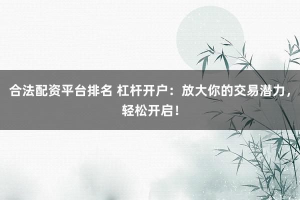 合法配资平台排名 杠杆开户：放大你的交易潜力，轻松开启！