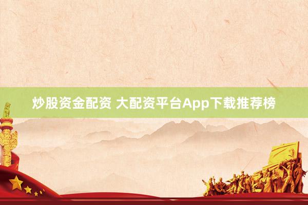 炒股资金配资 大配资平台App下载推荐榜