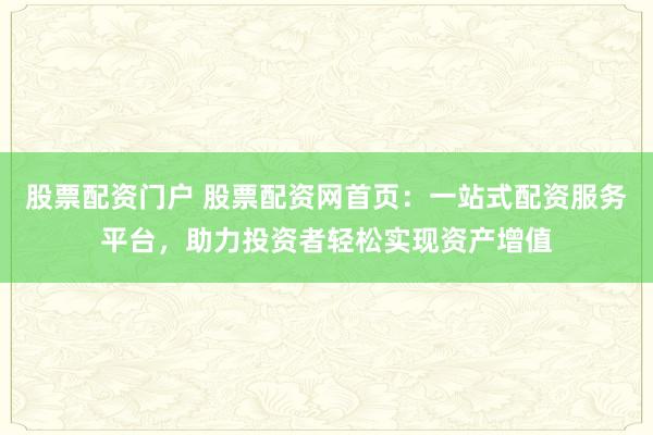 股票配资门户 股票配资网首页：一站式配资服务平台，助力投资者轻松实现资产增值