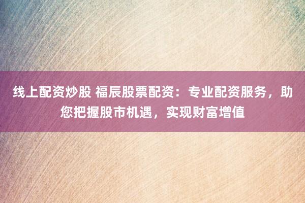 线上配资炒股 福辰股票配资：专业配资服务，助您把握股市机遇，实现财富增值