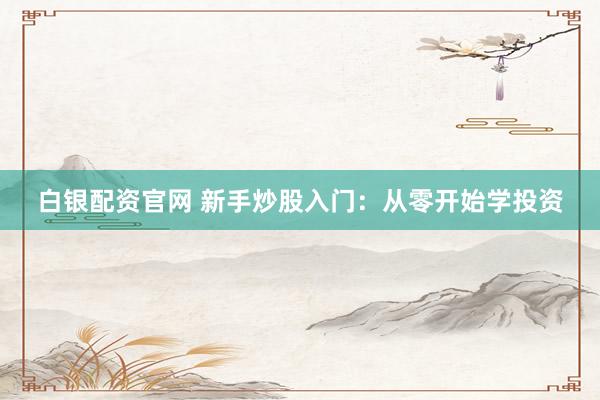 白银配资官网 新手炒股入门：从零开始学投资