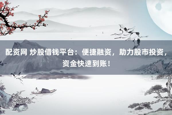 配资网 炒股借钱平台：便捷融资，助力股市投资，资金快速到账！