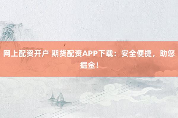 网上配资开户 期货配资APP下载：安全便捷，助您掘金！