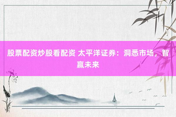 股票配资炒股看配资 太平洋证券：洞悉市场，智赢未来