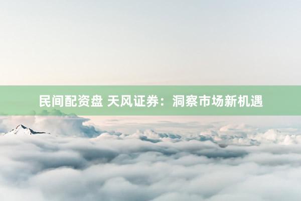民间配资盘 天风证券：洞察市场新机遇