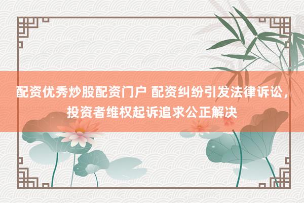配资优秀炒股配资门户 配资纠纷引发法律诉讼，投资者维权起诉追求公正解决