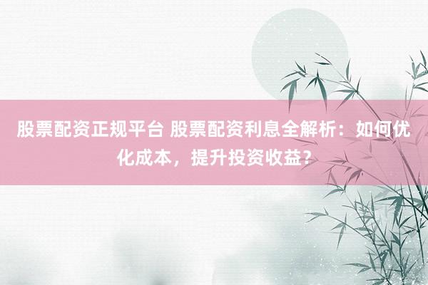 股票配资正规平台 股票配资利息全解析：如何优化成本，提升投资收益？