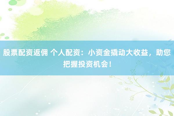 股票配资返佣 个人配资：小资金撬动大收益，助您把握投资机会！