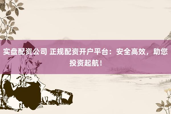 实盘配资公司 正规配资开户平台：安全高效，助您投资起航！