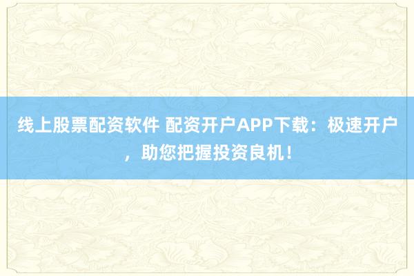 线上股票配资软件 配资开户APP下载：极速开户，助您把握投资良机！