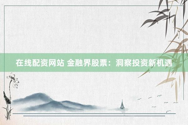 在线配资网站 金融界股票：洞察投资新机遇