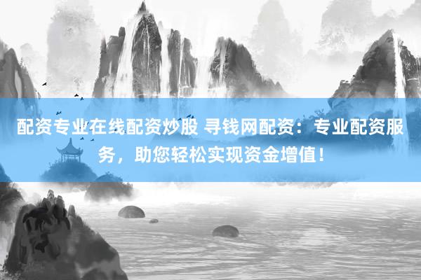配资专业在线配资炒股 寻钱网配资：专业配资服务，助您轻松实现资金增值！
