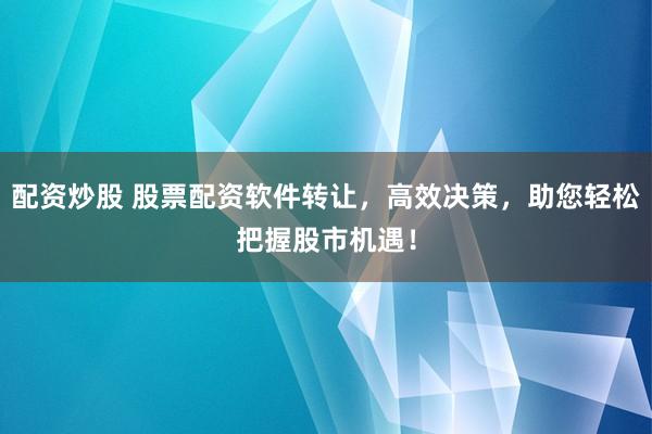 配资炒股 股票配资软件转让，高效决策，助您轻松把握股市机遇！